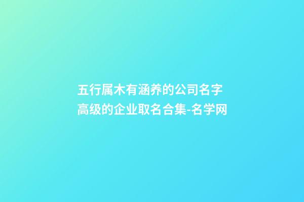 五行属木有涵养的公司名字 高级的企业取名合集-名学网-第1张-公司起名-玄机派